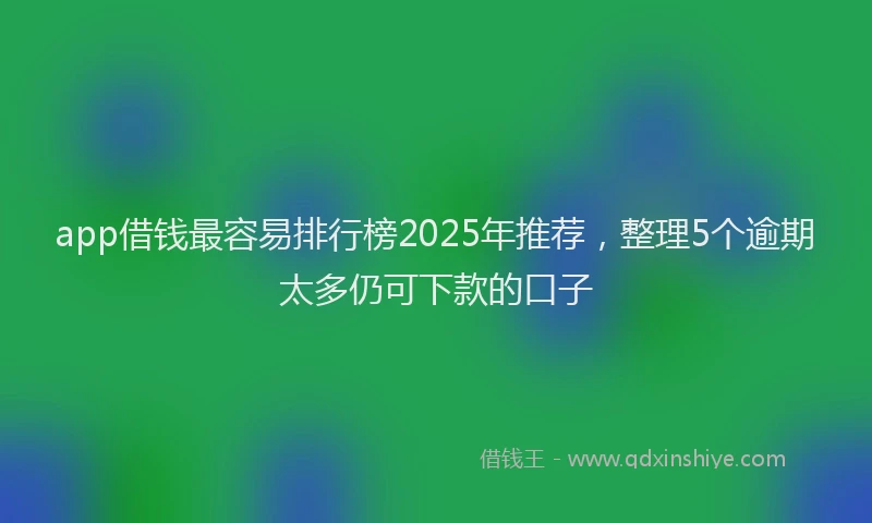 app借钱最容易排行榜2025年推荐，整理5个逾期太多仍可下款的口子