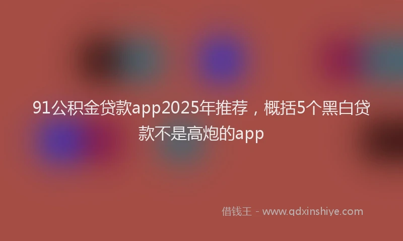 91公积金贷款app2025年推荐，概括5个黑白贷款不是高炮的app