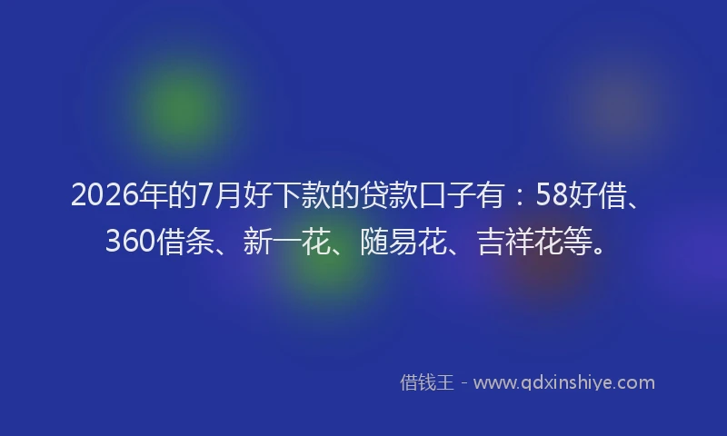 2026年的7月好下款的贷款口子有：58好借、360借条、新一花、随易花、吉祥花等。
