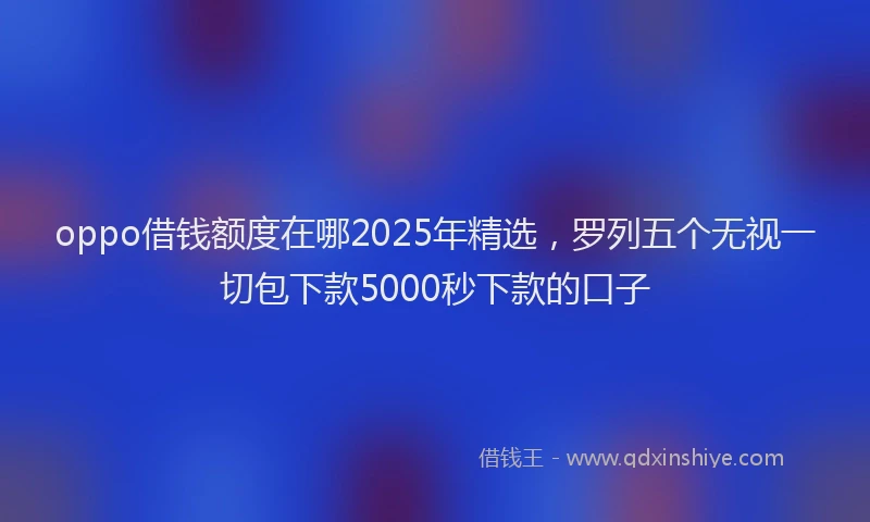 oppo借钱额度在哪2025年精选,罗列五个无视一切包下款5000秒下款的口子