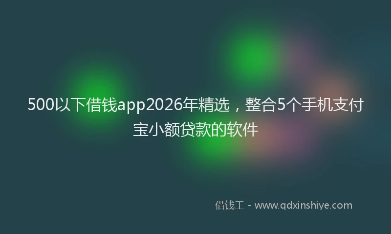 500以下借钱app2026年精选,整合5个手机支付宝小额贷款的软件