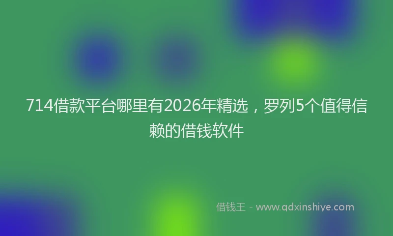 714借款平台哪里有2026年精选,罗列5个值得信赖的借钱软件