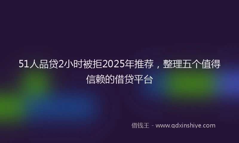 51人品贷2小时被拒2025年推荐，整理五个值得信赖的借贷平台