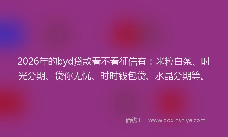 2026年的byd贷款看不看征信有：米粒白条、时光分期、贷你无忧、时时钱包贷、水晶分期等。