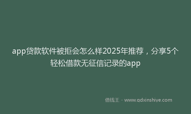 app贷款软件被拒会怎么样2025年推荐，分享5个轻松借款无征信记录的app