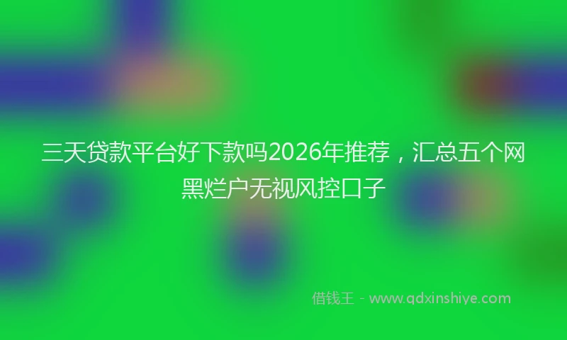 三天贷款平台好下款吗2026年推荐，汇总五个网黑烂户无视风控口子