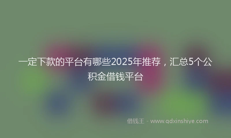 一定下款的平台有哪些2025年推荐，汇总5个公积金借钱平台