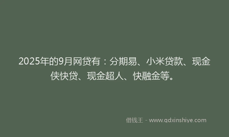 2025年的9月网贷有:分期易、小米贷款、现金侠快贷、现金超人、快融金等。