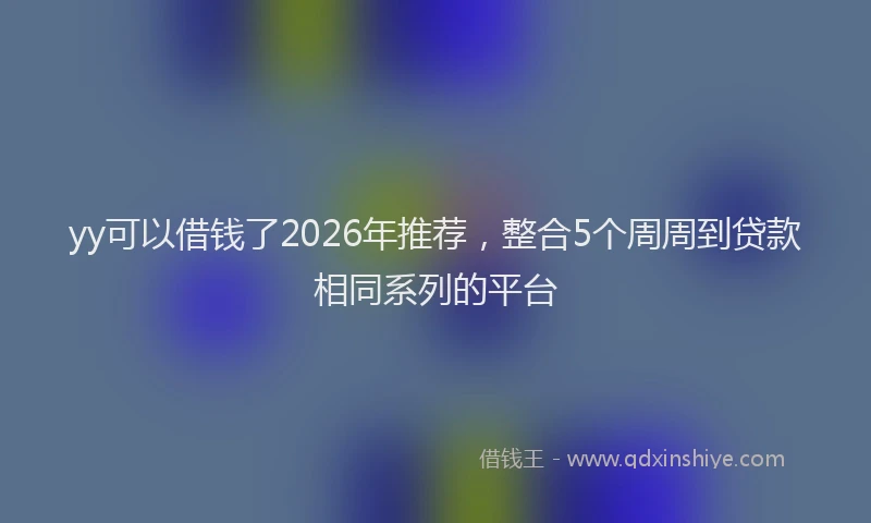 yy可以借钱了2026年推荐，整合5个周周到贷款相同系列的平台