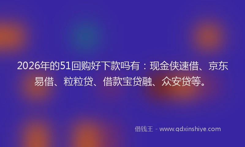 2026年的51回购好下款吗有:现金侠速借、京东易借、粒粒贷、借款宝贷融、众安贷等。