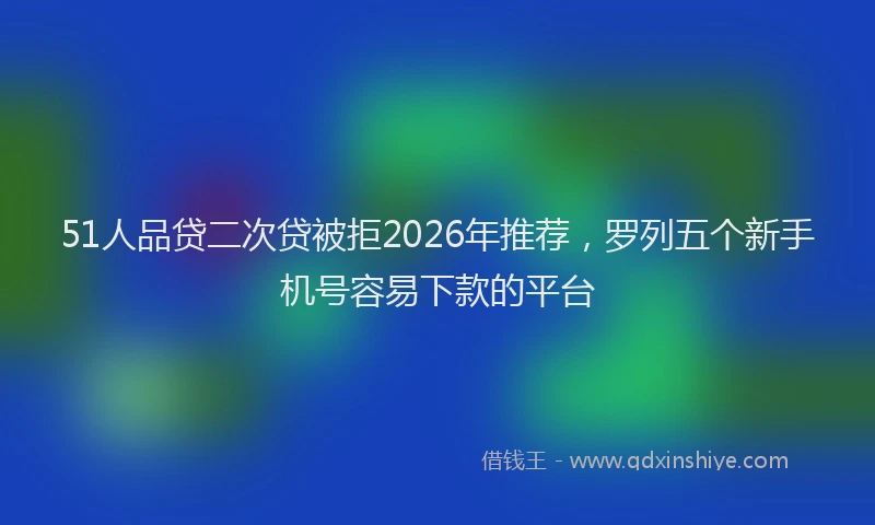 51人品贷二次贷被拒2026年推荐，罗列五个新手机号容易下款的平台