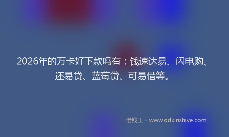 2026年的万卡好下款吗有:钱速达易、闪电购、还易贷、蓝莓贷、可易借等。