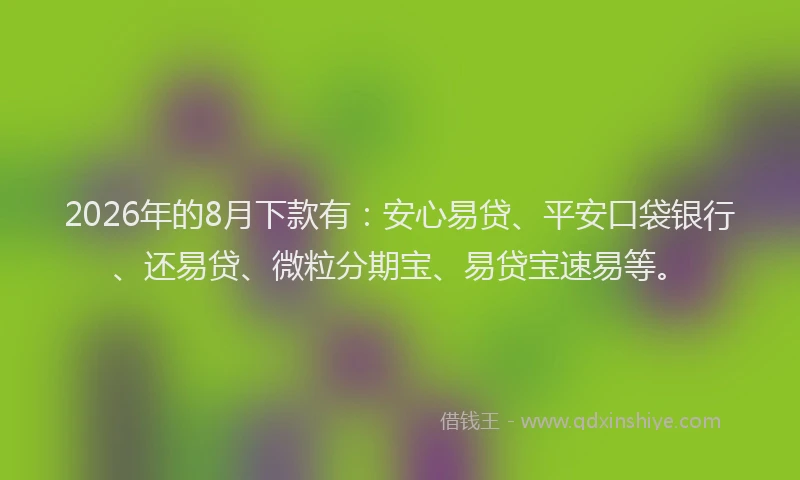 2026年的8月下款有：安心易贷、平安口袋银行、还易贷、微粒分期宝、易贷宝速易等。