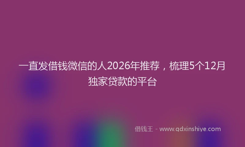 一直发借钱微信的人2026年推荐，梳理5个12月独家贷款的平台