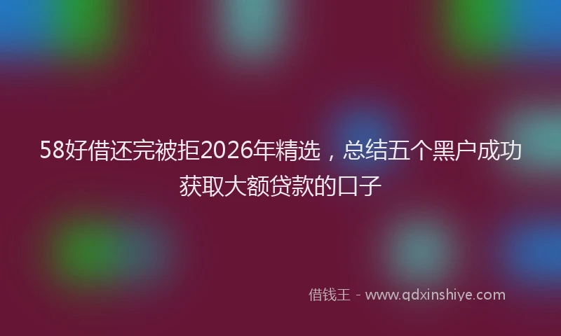 58好借还完被拒2026年精选，总结五个黑户成功获取大额贷款的口子