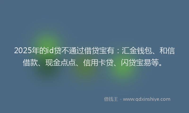 2025年的id贷不通过借贷宝有:汇金钱包、和信借款、现金点点、信用卡贷、闪贷宝易等。