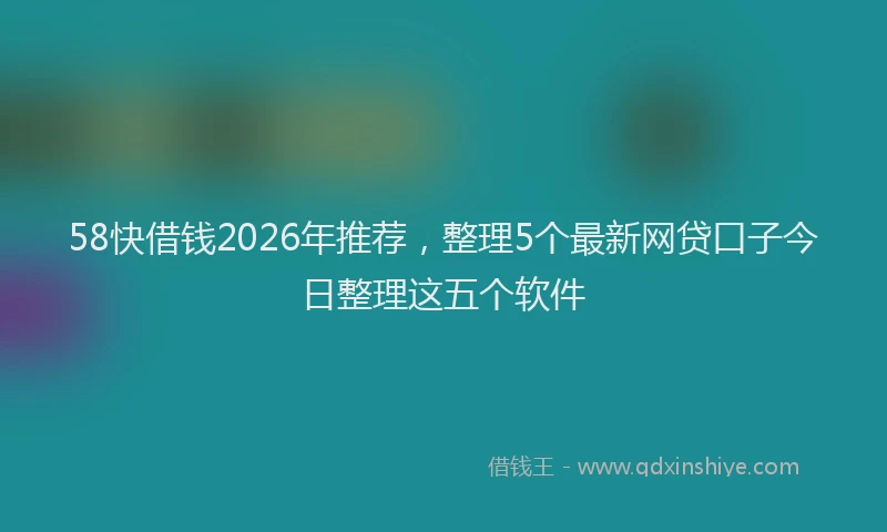58快借钱2026年推荐，整理5个最新网贷口子今日整理这五个软件