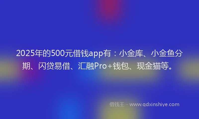 2025年的500元借钱app有:小金库、小金鱼分期、闪贷易借、汇融Pro+钱包、现金猫等。