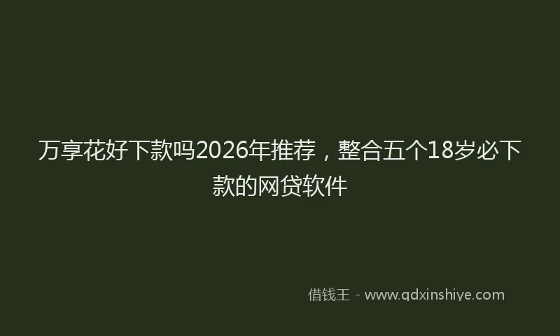 万享花好下款吗2026年推荐，整合五个18岁必下款的网贷软件