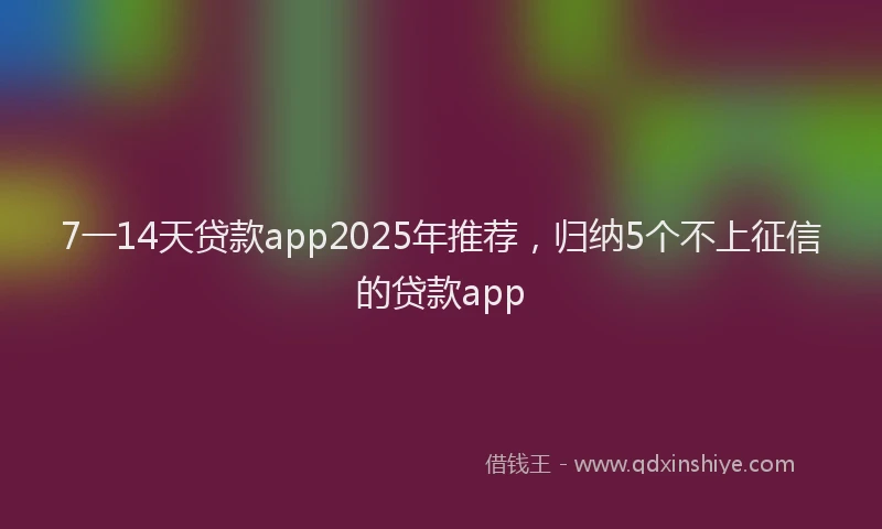 7一14天贷款app2025年推荐，归纳5个不上征信的贷款app