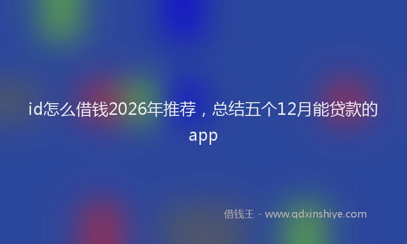 id怎么借钱2026年推荐,总结五个12月能贷款的app
