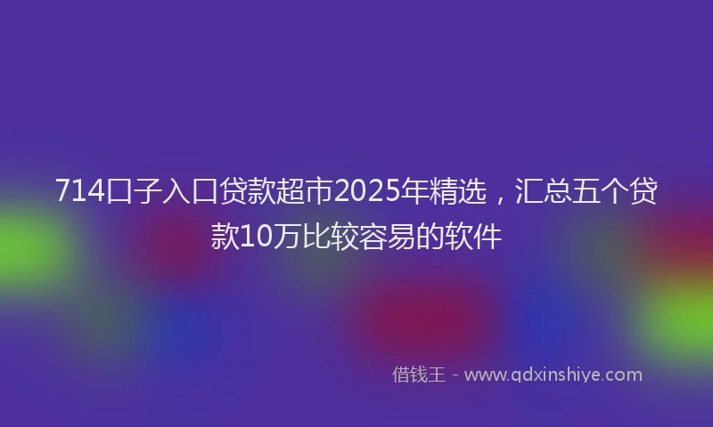 714口子入口贷款超市2025年精选，汇总五个贷款10万比较容易的软件