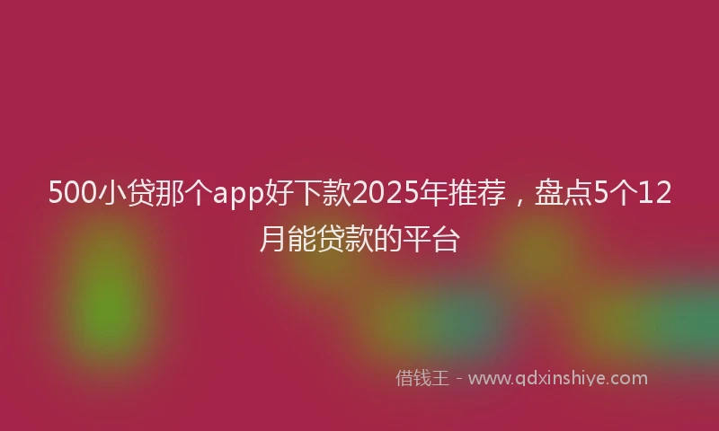 500小贷那个app好下款2025年推荐，盘点5个12月能贷款的平台