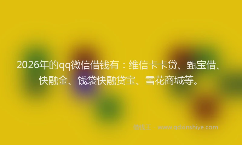 2026年的qq微信借钱有：维信卡卡贷、甄宝借、快融金、钱袋快融贷宝、雪花商城等。