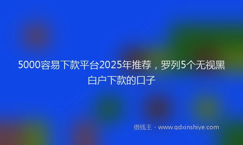 5000容易下款平台2025年推荐，罗列5个无视黑白户下款的口子