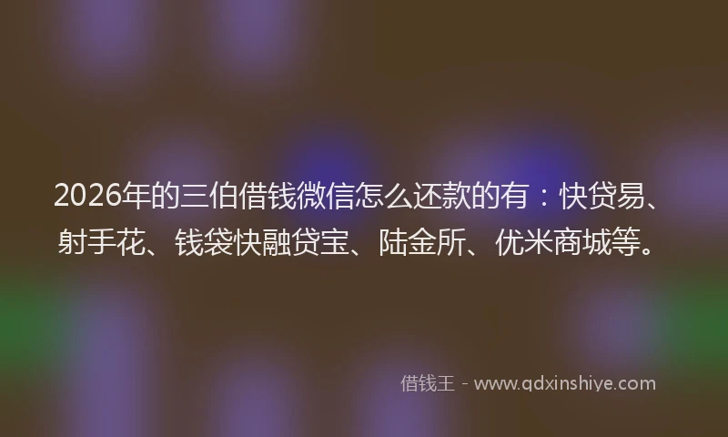 2026年的三伯借钱微信怎么还款的有：快贷易、射手花、钱袋快融贷宝、陆金所、优米商城等。