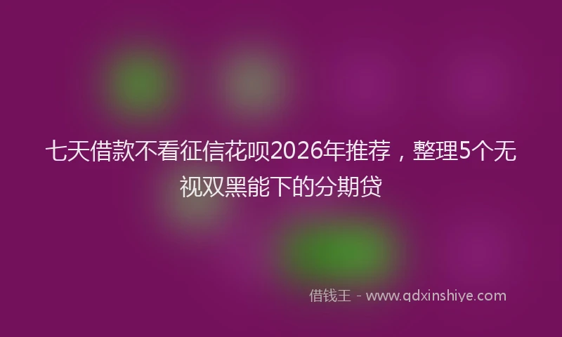 七天借款不看征信花呗2026年推荐，整理5个无视双黑能下的分期贷