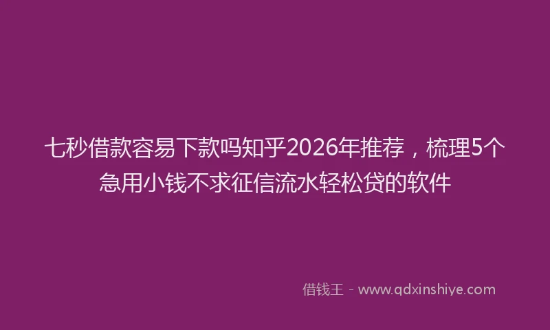 七秒借款容易下款吗知乎2026年推荐，梳理5个急用小钱不求征信流水轻松贷的软件