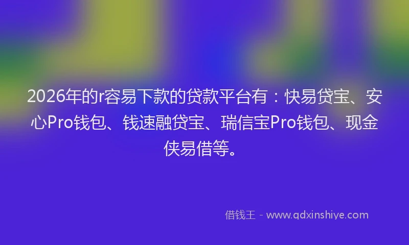 2026年的r容易下款的贷款平台有：快易贷宝、安心Pro钱包、钱速融贷宝、瑞信宝Pro钱包、现金侠易借等。