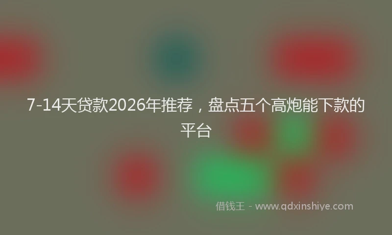 7-14天贷款2026年推荐，盘点五个高炮能下款的平台