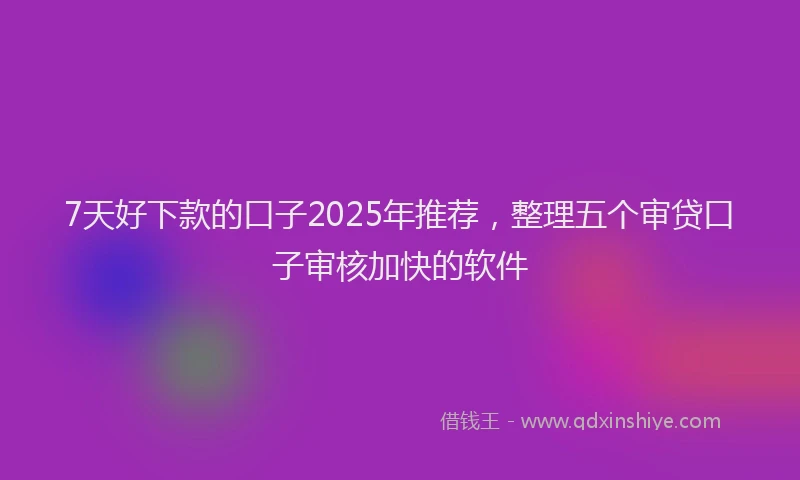 7天好下款的口子2025年推荐，整理五个审贷口子审核加快的软件