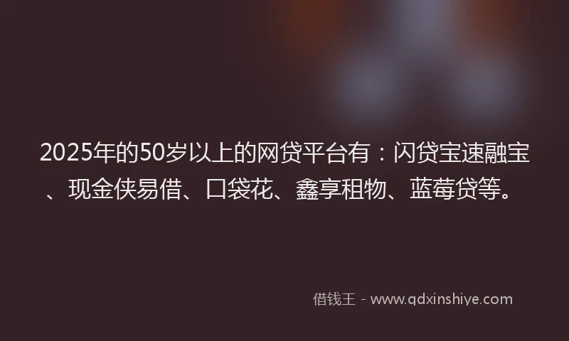 2025年的50岁以上的网贷平台有：闪贷宝速融宝、现金侠易借、口袋花、鑫享租物、蓝莓贷等。