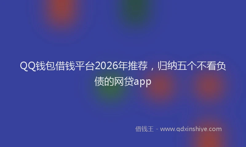 QQ钱包借钱平台2026年推荐，归纳五个不看负债的网贷app