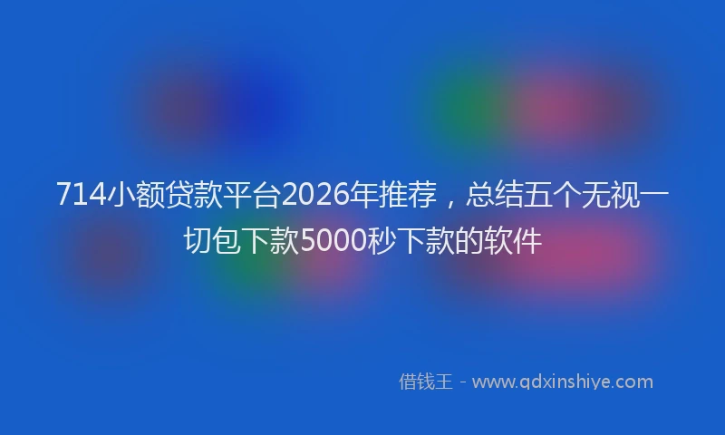 714小额贷款平台2026年推荐，总结五个无视一切包下款5000秒下款的软件