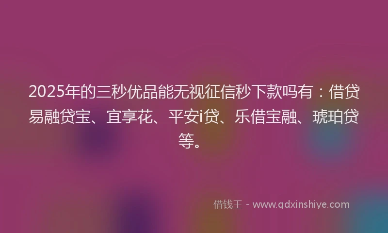 2025年的三秒优品能无视征信秒下款吗有：借贷易融贷宝、宜享花、平安i贷、乐借宝融、琥珀贷等。