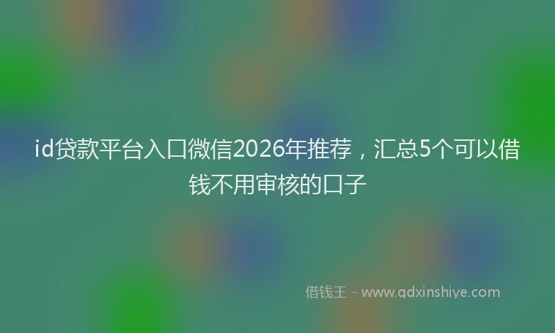 id贷款平台入口微信2026年推荐，汇总5个可以借钱不用审核的口子