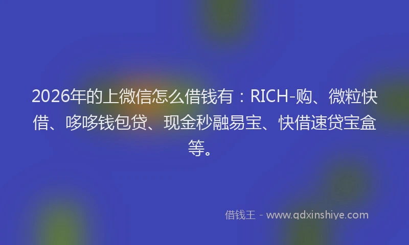 2026年的上微信怎么借钱有：RICH-购、微粒快借、哆哆钱包贷、现金秒融易宝、快借速贷宝盒等。