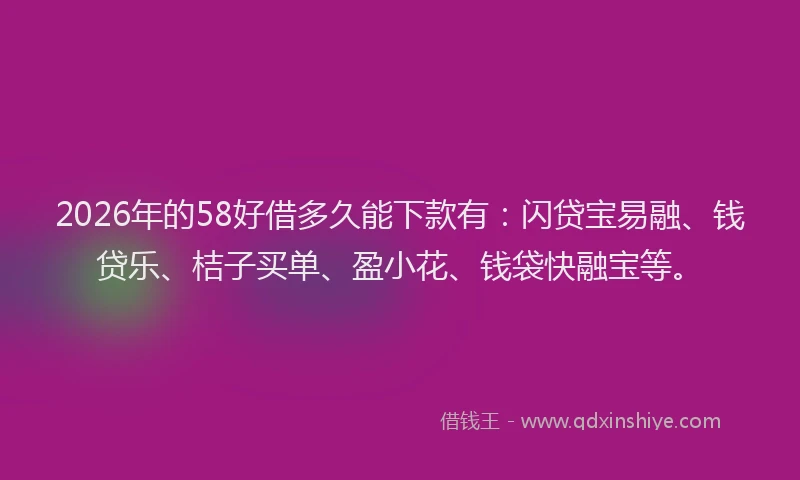 2026年的58好借多久能下款有：闪贷宝易融、钱贷乐、桔子买单、盈小花、钱袋快融宝等。