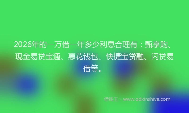 2026年的一万借一年多少利息合理有：甄享购、现金易贷宝通、惠花钱包、快捷宝贷融、闪贷易借等。