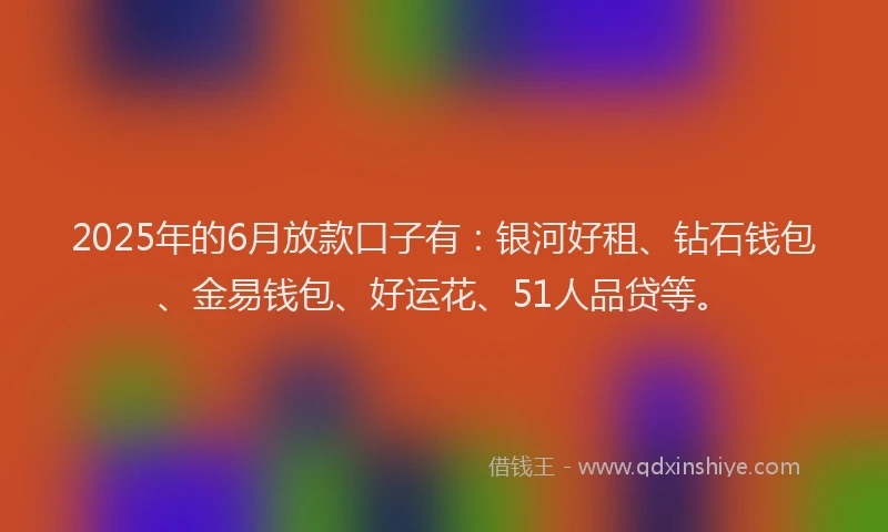 2025年的6月放款口子有：银河好租、钻石钱包、金易钱包、好运花、51人品贷等。