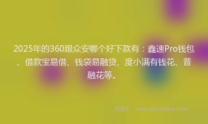 2025年的360跟众安哪个好下款有：鑫速Pro钱包、借款宝易借、钱袋易融贷、度小满有钱花、普融花等。