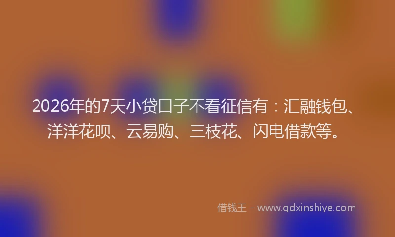 2026年的7天小贷口子不看征信有:汇融钱包、洋洋花呗、云易购、三枝花、闪电借款等。
