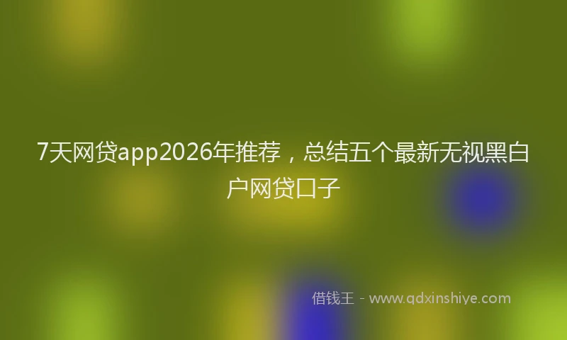 7天网贷app2026年推荐,总结五个最新无视黑白户网贷口子