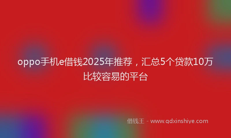 oppo手机e借钱2025年推荐，汇总5个贷款10万比较容易的平台