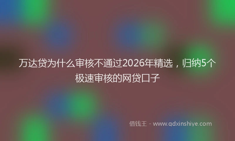 万达贷为什么审核不通过2026年精选，归纳5个极速审核的网贷口子