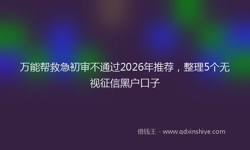 万能帮救急初审不通过2026年推荐，整理5个无视征信黑户口子